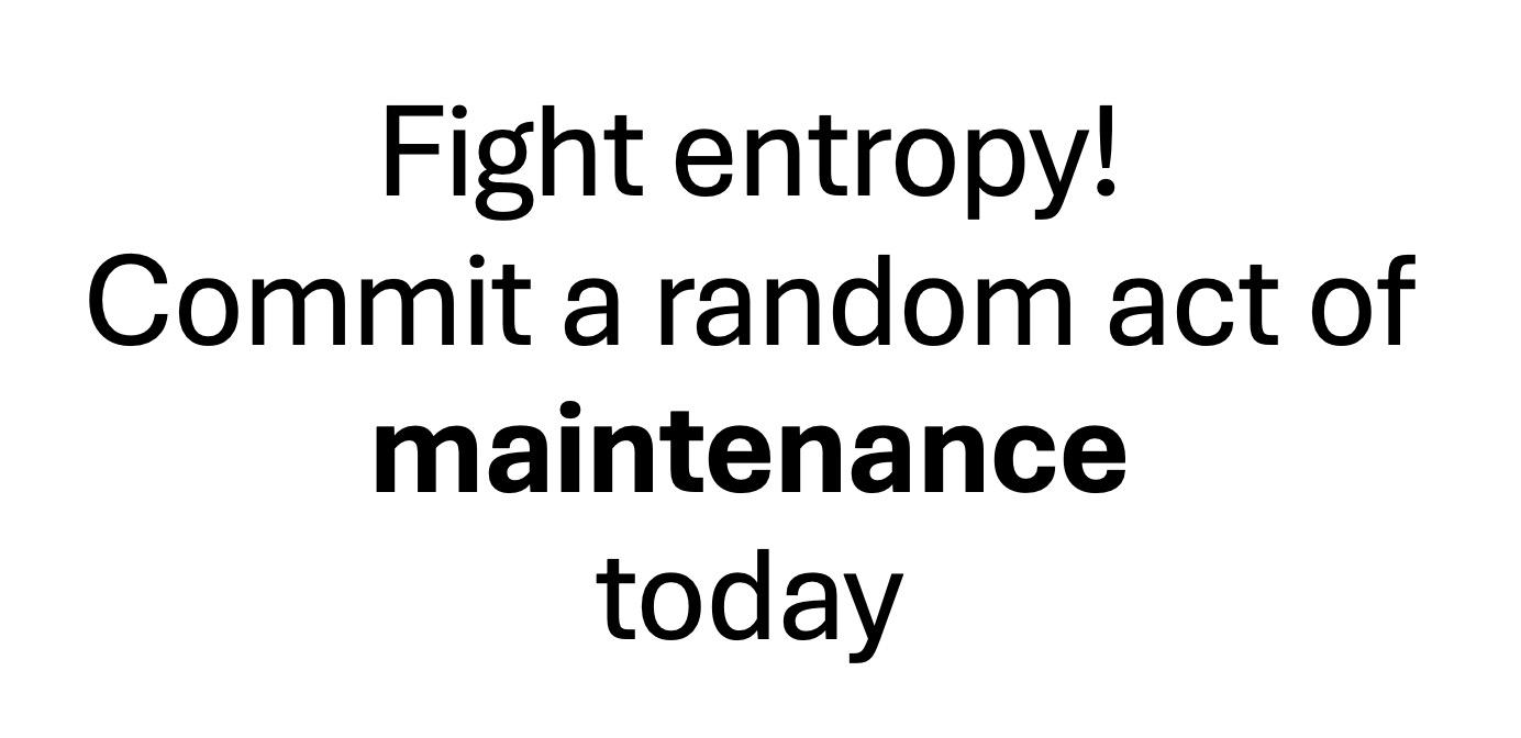 Fight entropy! Commit a random act of maintenance today. Fight entropy! Commit a random act of maintenance today.