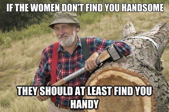 TV character Red Green, holding a giant wrench over a large tree log, saying If the women don't find you handsome, they should at least find you handy