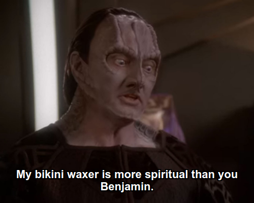 Garak:  My bikini waxer is more spiritual than you Benjamin.