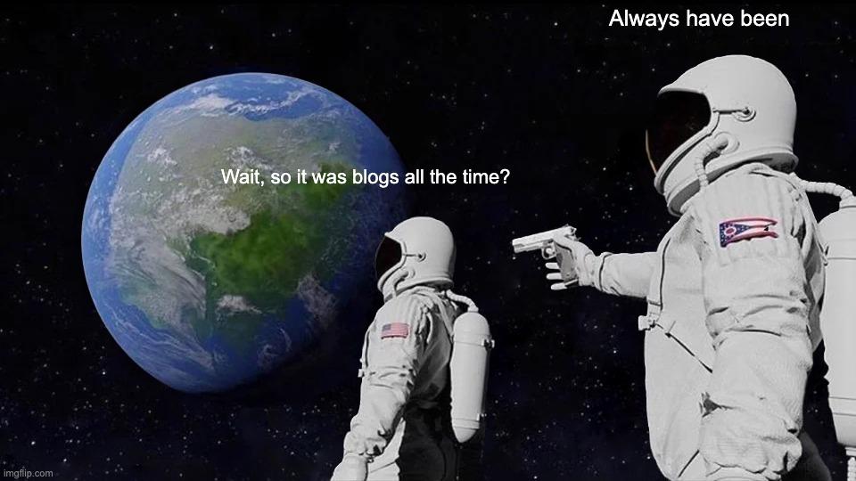 Meme of two astronauts in space with Earth in the background. One says: Wait, so it was blogs all the time? And the other, while pointing a gun, says: Always have been.