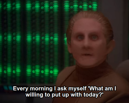 Odo:  Every morning I ask myself 'What am I willing to put up with today?'