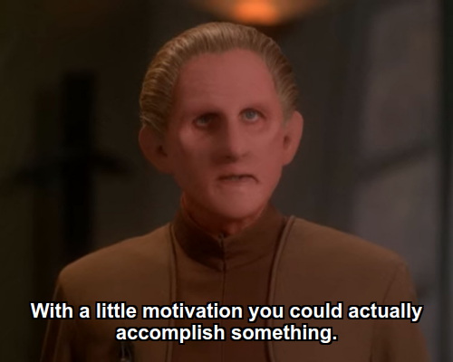 Odo:  With a little motivation you could actually accomplish something.