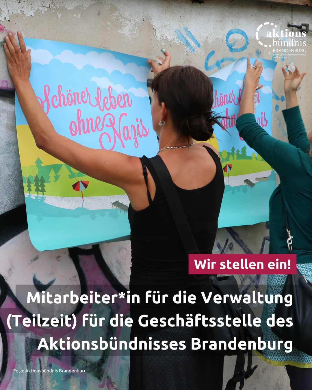 Wir stellen ein!

Mitarbeiter*in für die Verwaltung (Teilzeit) für die Geschäftsstelle des Aktionsbündnisses Brandenburg

Dazu ein Foto in der zwei Personen Plakate der Kampagne Schöner leben ohne Nazis an einer Hauswand befestigen.