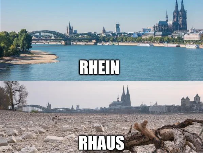 A meme in two parts :
- the upper part is a photo of the Rhine flowing through Köln with the word "Rhein" (Rhine in German)
- the bottom part is a photo of the dried up Rhine in Köln with the word "Rhaus" (a pun on raus = "out")