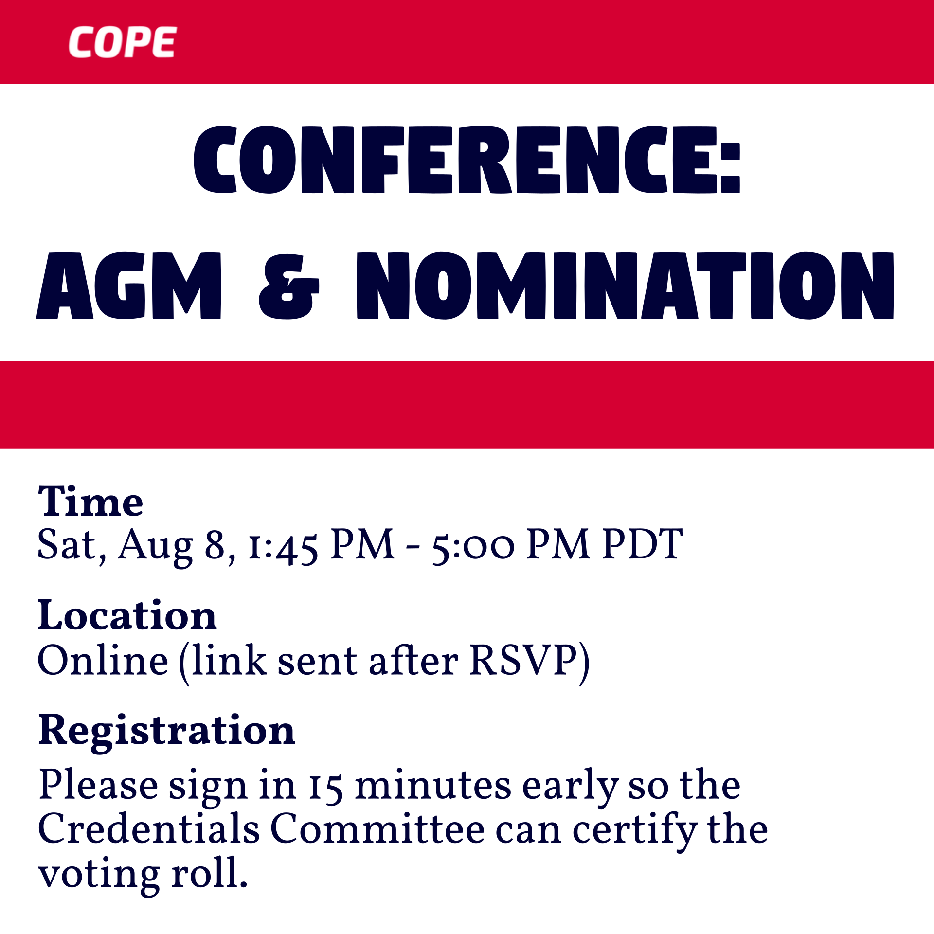A text image that reads:

COPE
Conference: AGM & Nomination
Time: Sat, Aug 8, 1:45 AM - 5:00 PM PDT
Location: Online (link sent after RSVP)
Registration: Please sign in 15 minutes early so the Credentials Committee can certify the voting roll.