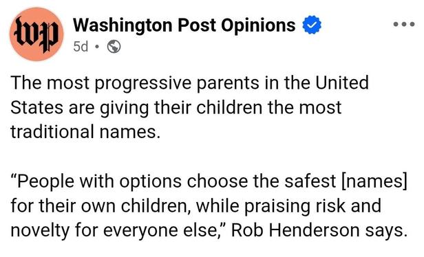 Washington Post Opinions:
"The most progressive parents in the United States are giving their children the most traditional names. "People with options choose the safest [names] for their own children while praising risk and novelty for everyone else," Rob Henderson says.