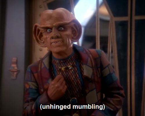 Quark:  (unhinged mumbling)