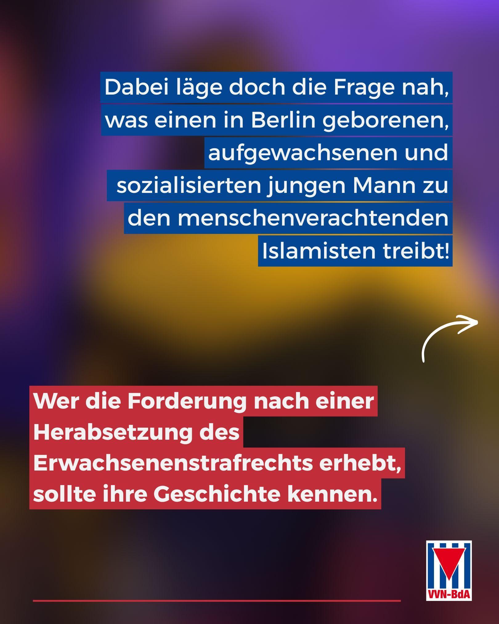 Dabei läge doch die Frage nah, was einen in Berlin geborenen, aufgewachsenen und
sozialisierten jungen Mann zu den menschenverachtenden Islamisten treibt!

Wer die Forderung nach einer Herabsetzung des Erwachsenenstrafrechts erhebt, sollte ihre Geschichte kennen.

Hintergrundbild: Eine Person, von hinten fotografiert, trägt eine Regenbogenfahne über den Schultern.