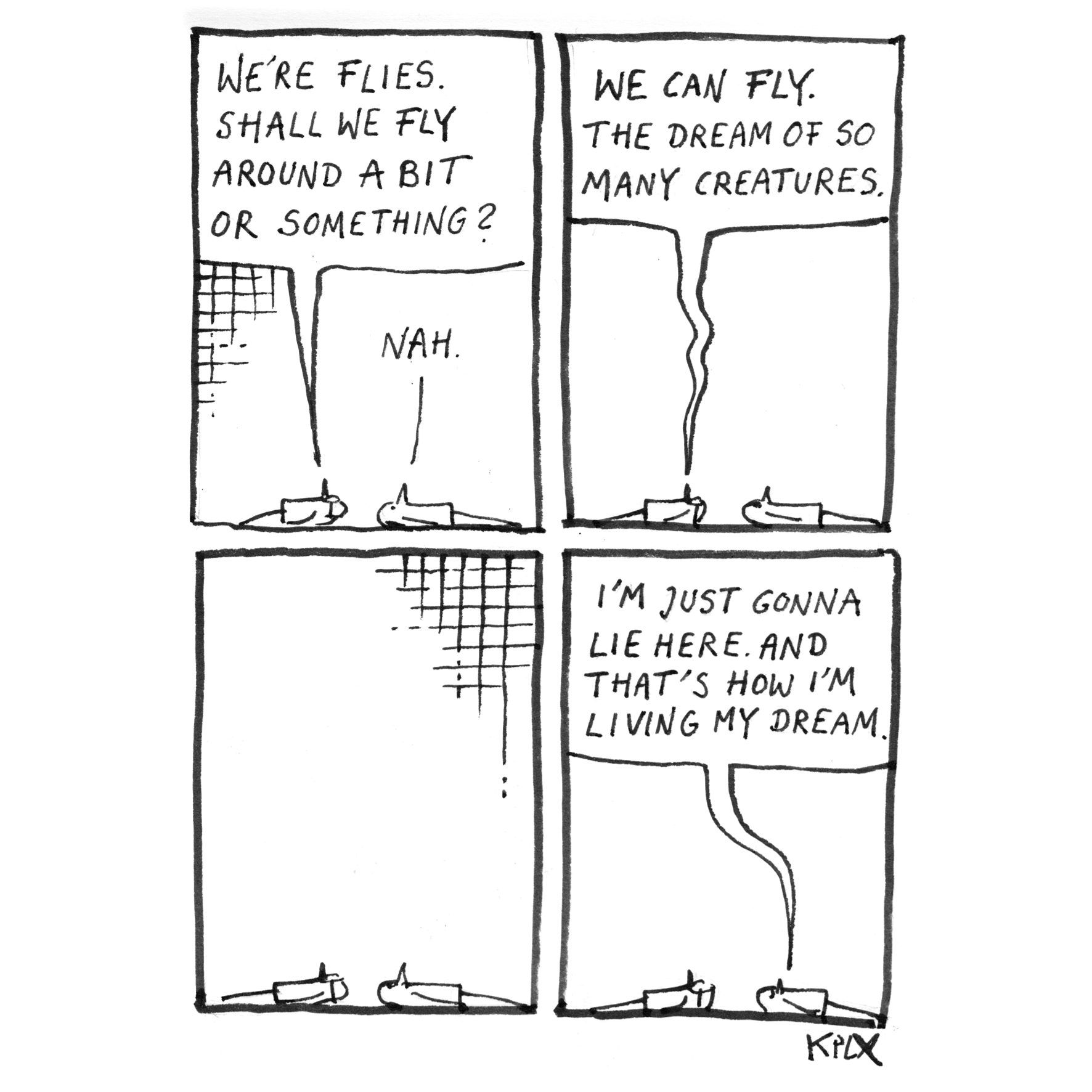 Four-panel ink comic: Two flies lie next to each other on the floor. One says, “We’re flies. Shall we fly around a bit or something?” The other replies, “Nah.” The first says, “We can fly. The dream of so many creatures.” After a silent pause, the second fly says, “I’m just gonna lie here and that’s how I’m living my dream.”