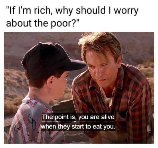 "If I'm rich, why should I worry about the poor?" The point is, you are alive when they start to eat you.
