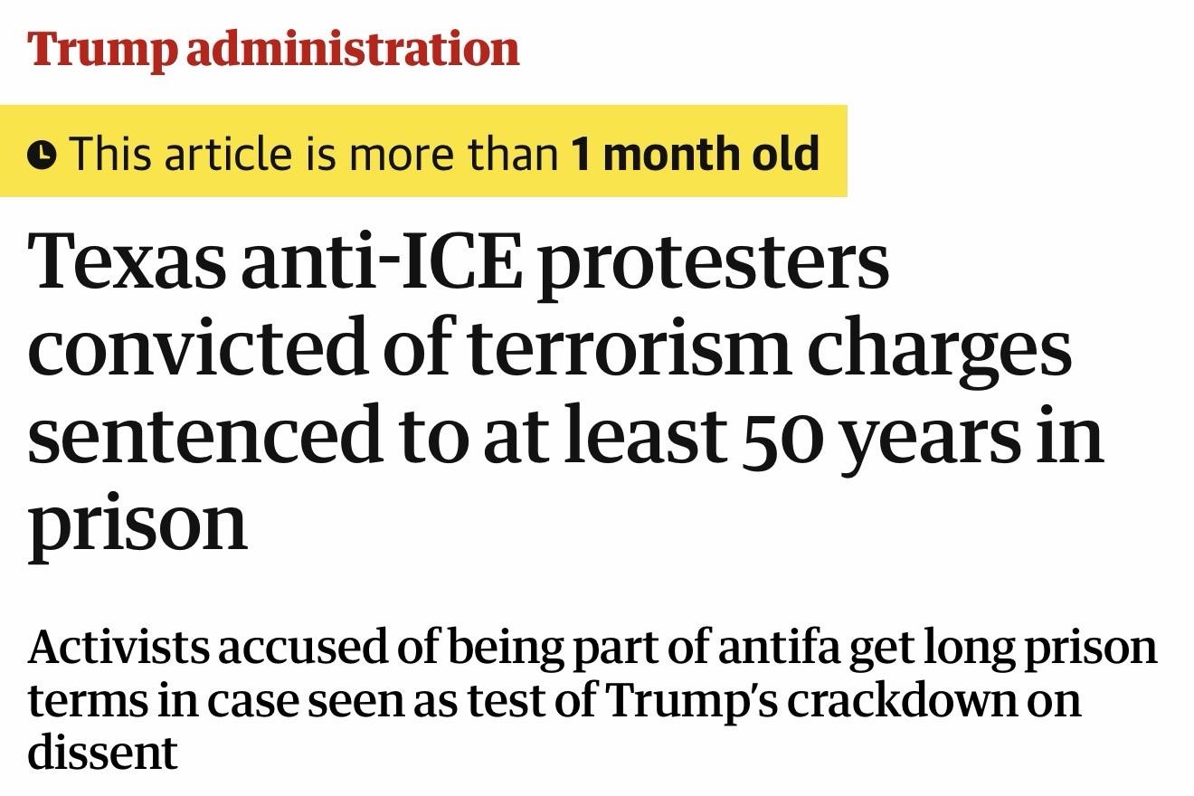 Trump administration • This article is more than 1 month old Texas anti-ICE protesters convicted of terrorism charges sentenced to at least 50 years in prison Activists accused of being part of antifa get long prison terms in case seen as test of Trump's crackdown on dissent