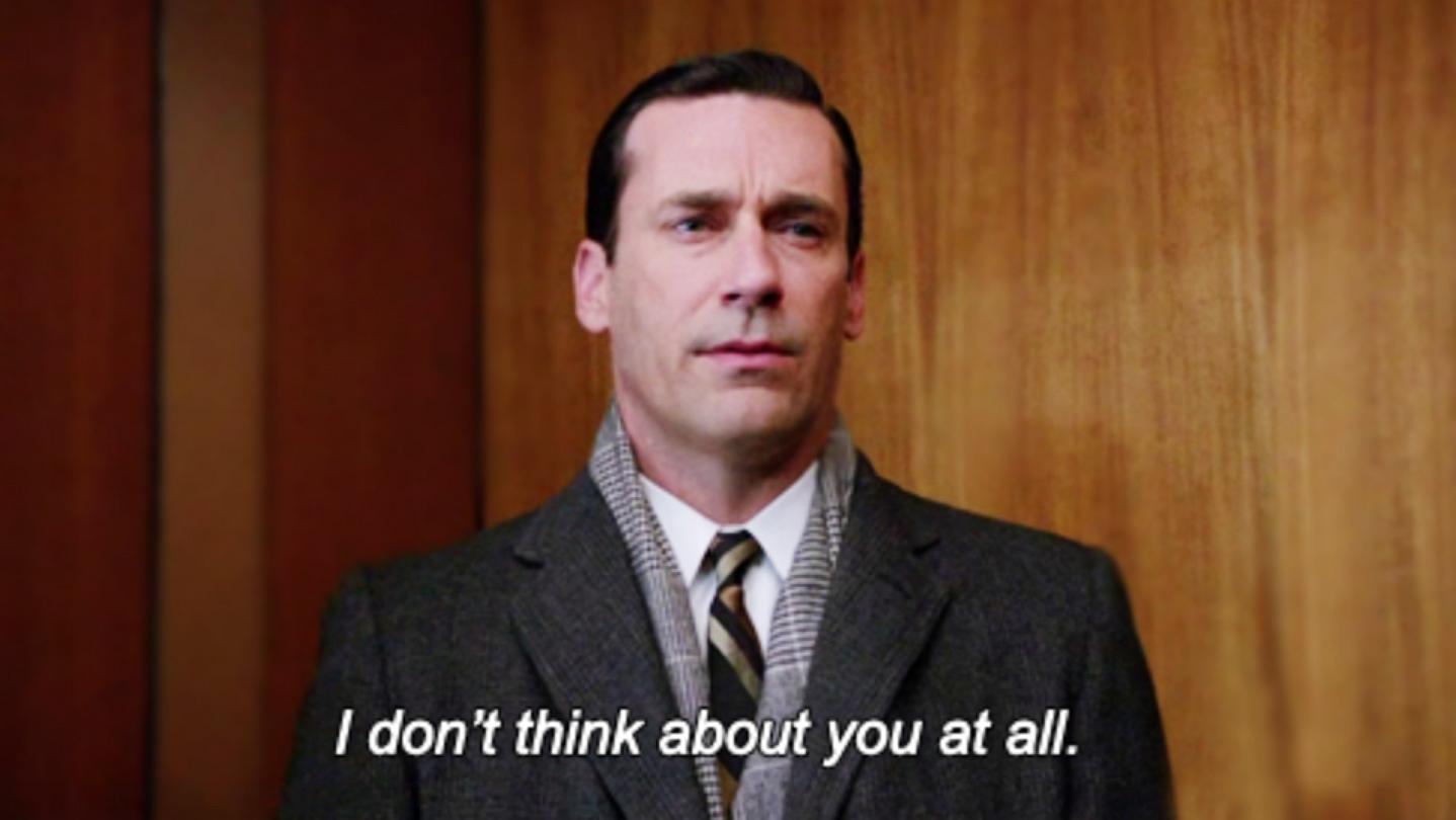 The elevator scene from Mad Men where, in reply to someone telling Don Draper "I feel bad for you", he replies "I don't think about you at all".