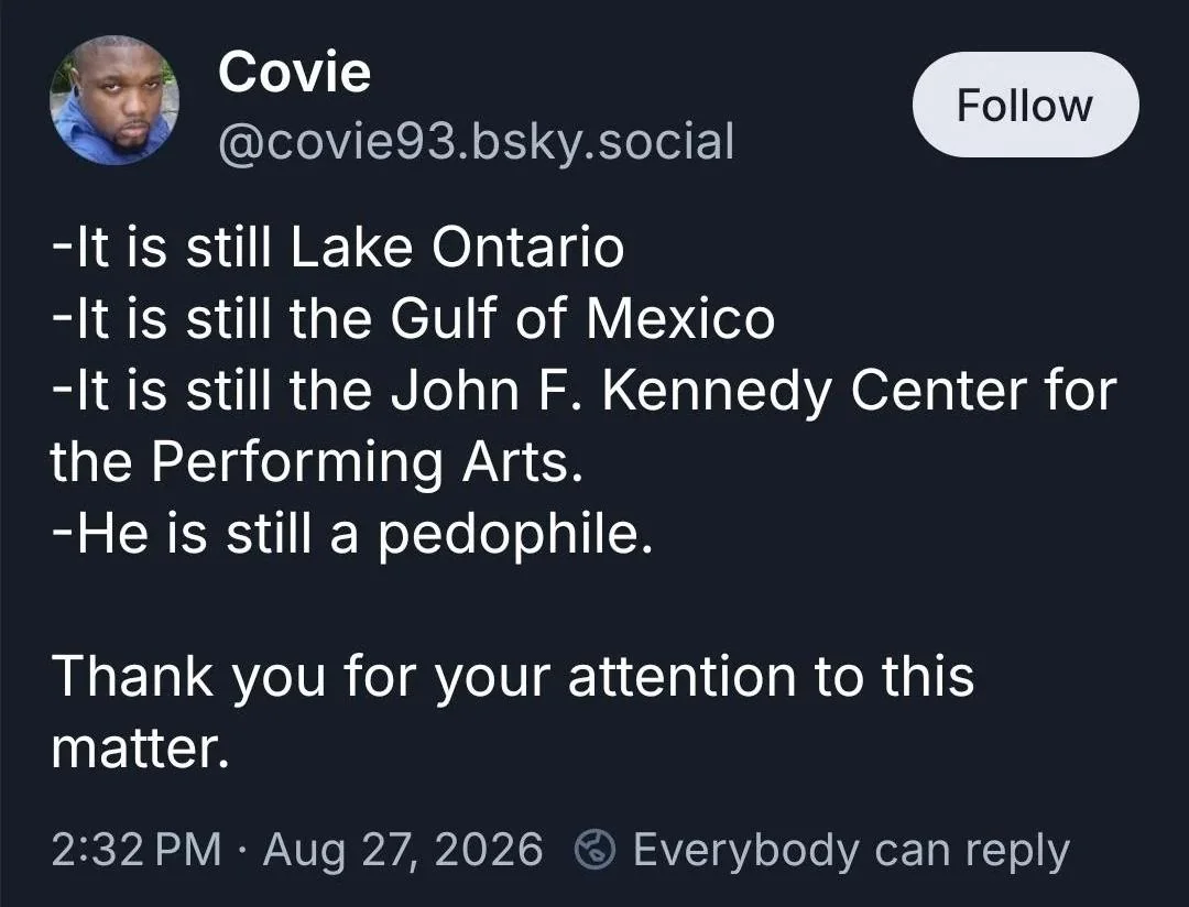  -It is still Lake Ontario -It is still the Gulf of Mexico -It is still the John F. Kennedy Center for the Performing Arts. -He is still a pedophile. Thank you for your attention to this matter. 