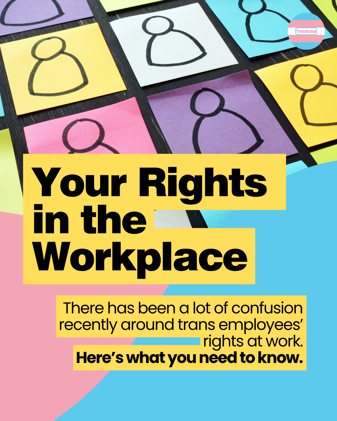 Image shows multicoloured post it notes with a basic outline of a person on each. Text reads: Your Rights  in the Workplace. There has been a lot of confusion recently around trans employees’ rights at work. Here’s what you need to know.