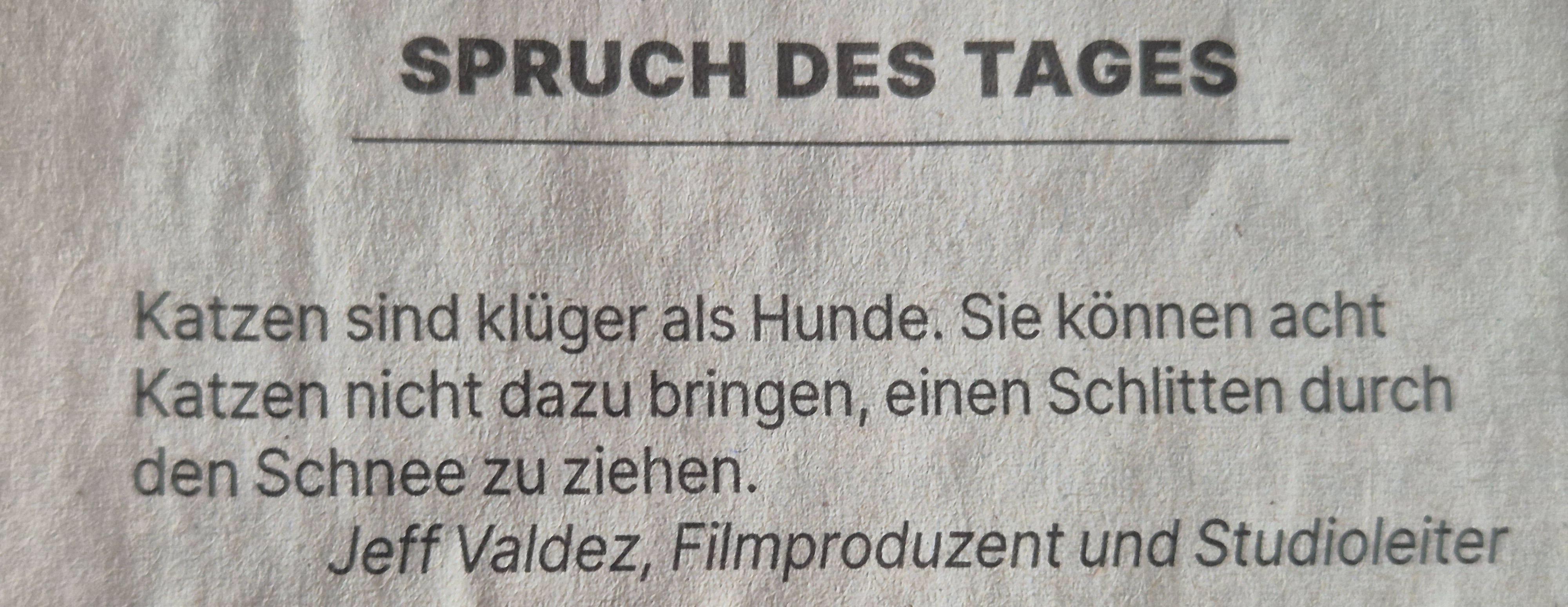 Schwarzweißfoto des Spruch des Tages:
"Katzen sind klüger als Hunde. Sie können acht Katzen nicht dazu bringen, einen Schlitten durch den Schnee zu ziehen."
Jeff Valdez, Filmprodizent und Studioleiter. /
Black-and-white photo of the quote of the day:
"Cats are cleverer than dogs. You can’t get eight cats to pull a sledge through the snow."
Jeff Valdez, film producer and studio head.