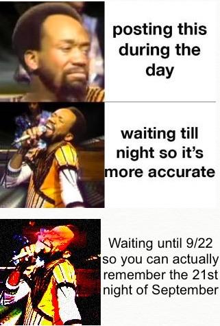 A humorous meme with three panels. The top panel features a man with a serious expression and text reading "posting this during the day." The middle panel shows the same man singing with the caption "waiting till night so it’s more accurate." The bottom says “waiting until 9/22 so you can actually remember the 21st night of September” with the lead singer of Earth Wind and Fire at full Power. lol. 