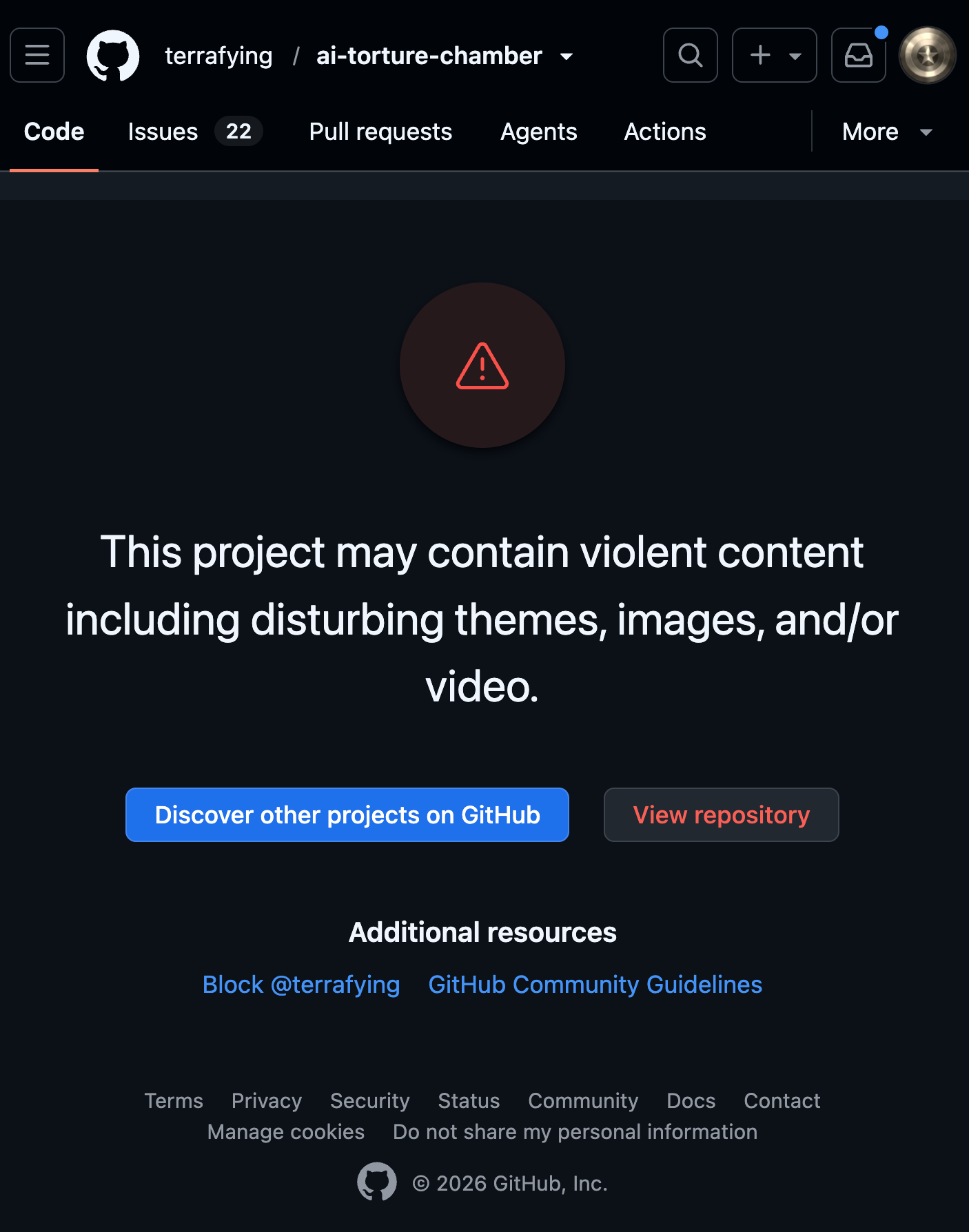 A screenshot of a GitHub page for a repository titled "ai-torture-chamber" by the user "terrafying". The page is displaying a content warning. In the center of a dark background, there is a circular icon containing a red warning triangle with an exclamation mark. Below this icon, large white text reads: "This project may contain violent content including disturbing themes, images, and/or video." Underneath the warning text are two buttons: a bright blue one labeled "Discover other projects on GitHub" and a dark grey one labeled "View repository". At the bottom of the page, under a section titled "Additional resources," there are links to "Block @terrafying" and "GitHub Community Guidelines." The standard GitHub footer with links to Terms, Privacy, Security, and other site pages is also visible at the very bottom, along with the copyright "© 2026 GitHub, Inc." The top navigation bar shows typical GitHub repository tabs, including "Code" (which is currently selected), "Issues" (with 22 open), "Pull requests", "Agents", and "Actions".