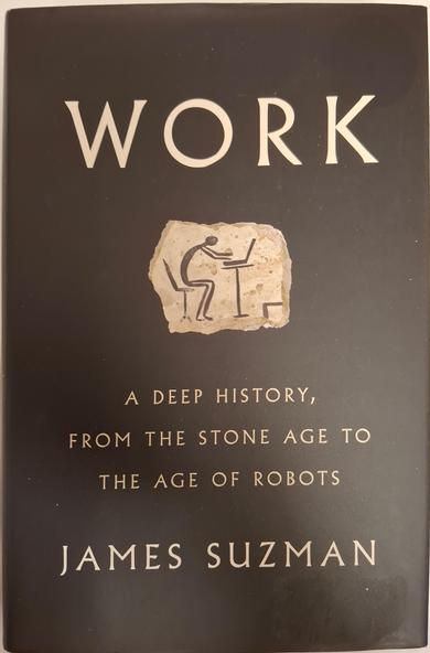 Cocer of the book: WORK
A DEEP HISTORY, FROM THE STONE AGE TO THE AGE OF ROBOTS, by JAMES SUZMAN