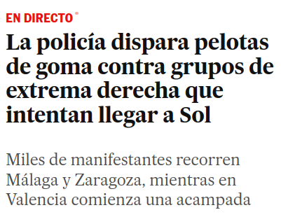 Captura de elpais.com:

EN DIRECTO

La policía dispara pelotas de goma contra grupos de extrema derecha que intentan llegar a Sol

Miles de manifestantes recorren Málaga y Zaragoza, mientras Valencia comienza una acampada