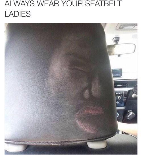 The picture shows the back of a car headrest, where the face of a person wearing far too much make-up has been left stamped.
With the caption : ALWAYS WEAR YOUR SEATBELT LADIES