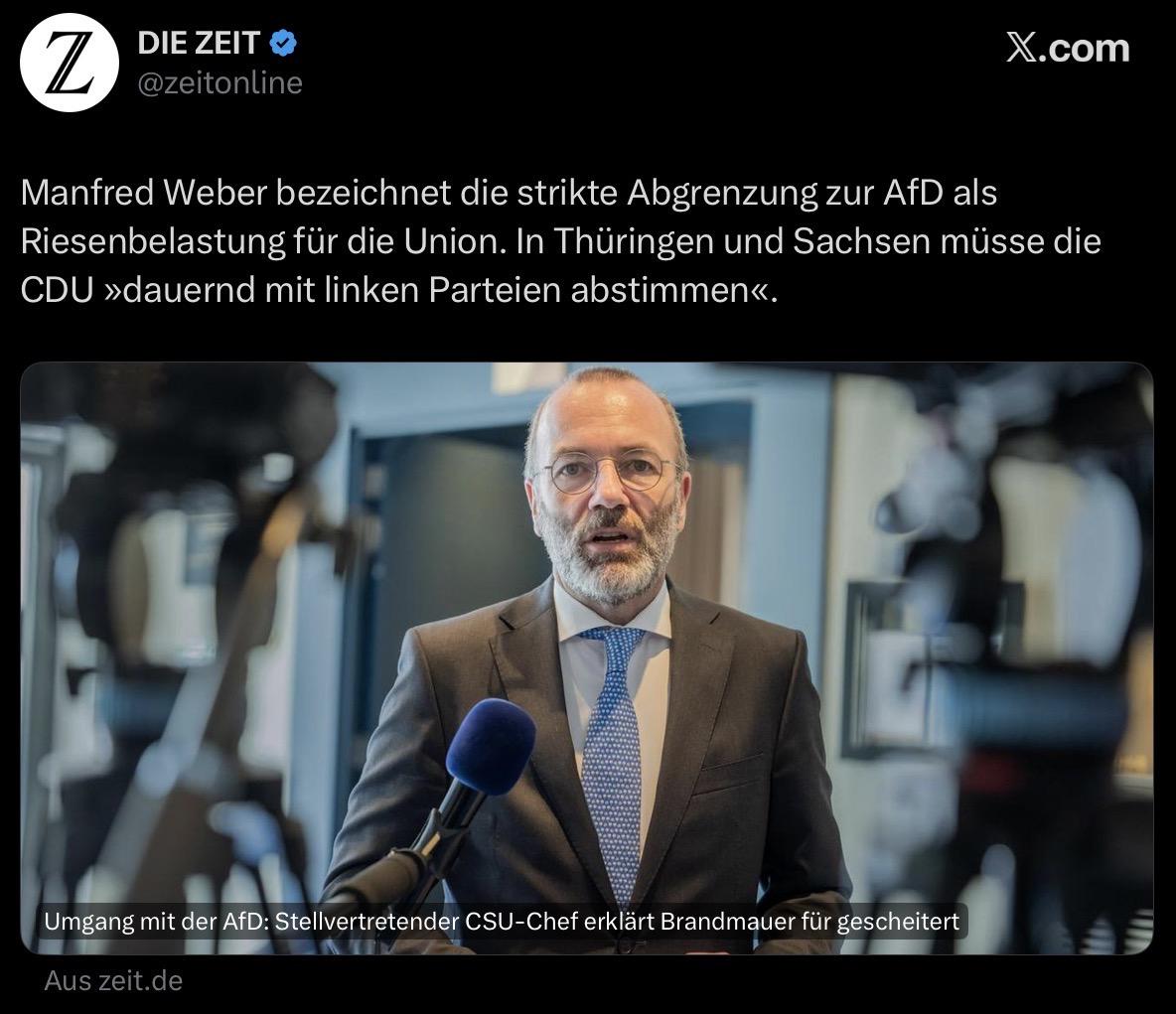 Foto von Weber , dazu Z.
DIE ZEIT *
@zeitonline
X.com
Manfred Weber bezeichnet die strikte Abgrenzung zur AfD als
Riesenbelastung für die Union. In Thüringen und Sachsen müsse die
CDU »dauernd mit linken Parteien abstimmen«.
Umgang mit der AfD: Stellvertretender CSU-Chef erklärt Brandmauer für gescheitert
Aus zeit.de
