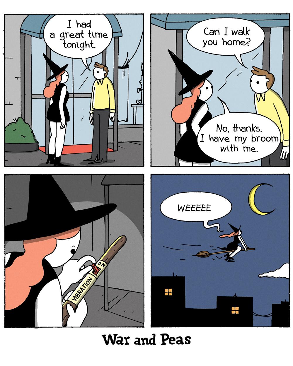 4 panel comic by War and Peas: 1. After the date, the witch and a guy stand outside the restaurant. The man says, "I had a great time tonight." 2. He continues, "Can I walk you home?" She answers, "No, thanks, I have my broom with me." 3. Close-up to her broom. She sets the switch labeled "Vibration Mode" to "on". 4. The witch against the nightly skyline. She goes, "Weeeee!"